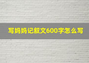 写妈妈记叙文600字怎么写