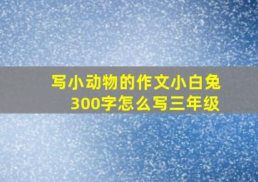 写小动物的作文小白兔300字怎么写三年级