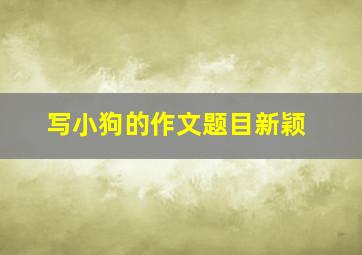 写小狗的作文题目新颖