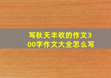 写秋天丰收的作文300字作文大全怎么写