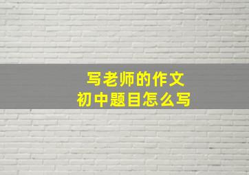 写老师的作文初中题目怎么写