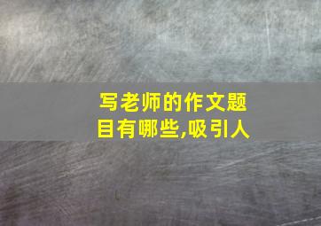 写老师的作文题目有哪些,吸引人