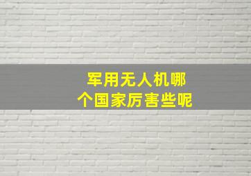 军用无人机哪个国家厉害些呢