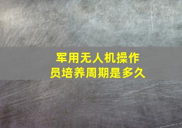 军用无人机操作员培养周期是多久