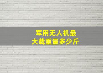 军用无人机最大载重量多少斤