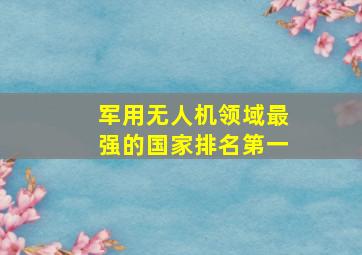 军用无人机领域最强的国家排名第一