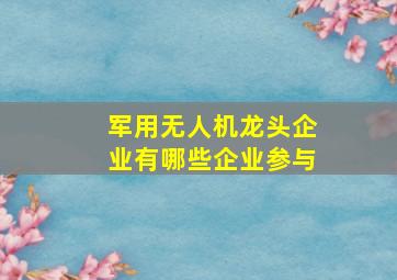 军用无人机龙头企业有哪些企业参与