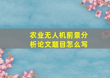 农业无人机前景分析论文题目怎么写