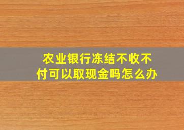 农业银行冻结不收不付可以取现金吗怎么办