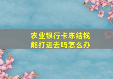 农业银行卡冻结钱能打进去吗怎么办