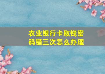 农业银行卡取钱密码错三次怎么办理