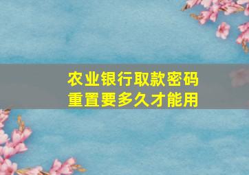 农业银行取款密码重置要多久才能用