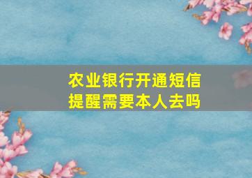 农业银行开通短信提醒需要本人去吗