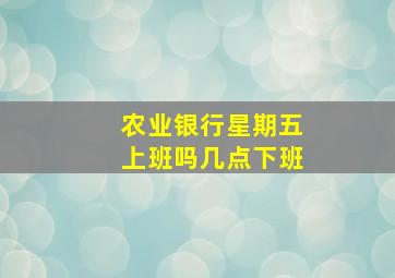 农业银行星期五上班吗几点下班