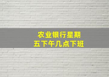 农业银行星期五下午几点下班