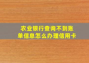 农业银行查询不到账单信息怎么办理信用卡