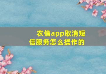 农信app取消短信服务怎么操作的