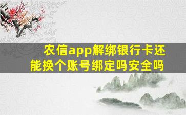 农信app解绑银行卡还能换个账号绑定吗安全吗