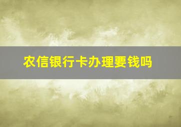 农信银行卡办理要钱吗