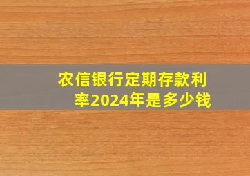 农信银行定期存款利率2024年是多少钱