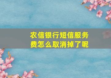 农信银行短信服务费怎么取消掉了呢