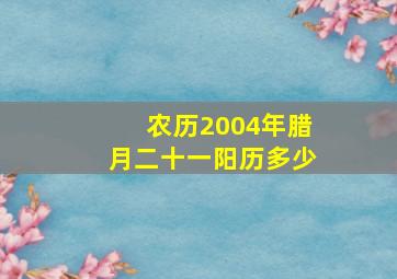 农历2004年腊月二十一阳历多少