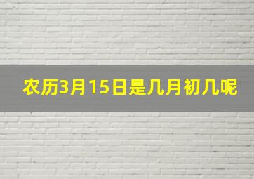 农历3月15日是几月初几呢