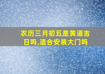 农历三月初五是黄道吉日吗,适合安装大门吗