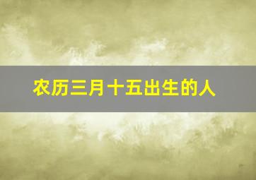 农历三月十五出生的人