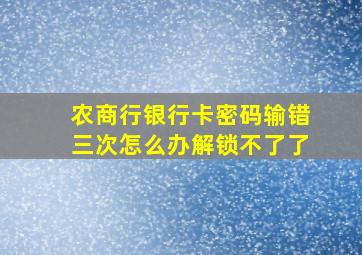 农商行银行卡密码输错三次怎么办解锁不了了