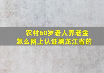 农村60岁老人养老金怎么网上认证黑龙江省的