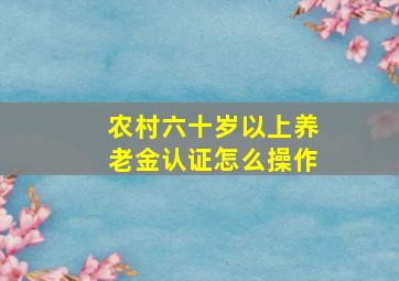 农村六十岁以上养老金认证怎么操作