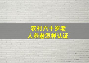 农村六十岁老人养老怎样认证