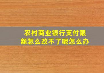 农村商业银行支付限额怎么改不了呢怎么办