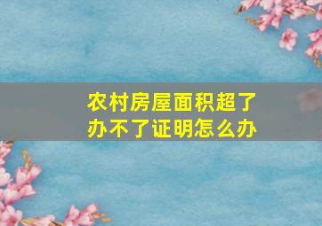 农村房屋面积超了办不了证明怎么办