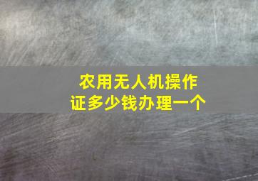 农用无人机操作证多少钱办理一个