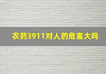 农药3911对人的危害大吗