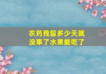 农药残留多少天就没事了水果能吃了