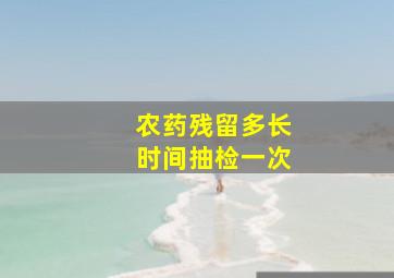 农药残留多长时间抽检一次