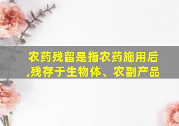 农药残留是指农药施用后,残存于生物体、农副产品