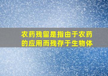 农药残留是指由于农药的应用而残存于生物体