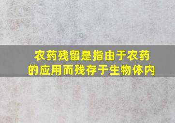 农药残留是指由于农药的应用而残存于生物体内