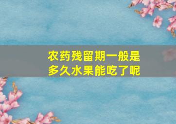 农药残留期一般是多久水果能吃了呢