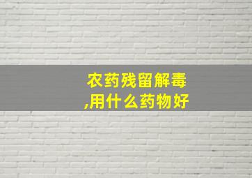 农药残留解毒,用什么药物好