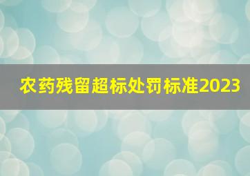 农药残留超标处罚标准2023