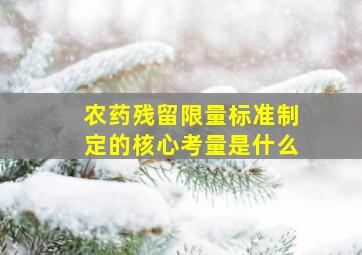 农药残留限量标准制定的核心考量是什么