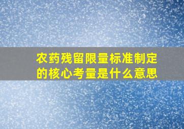 农药残留限量标准制定的核心考量是什么意思