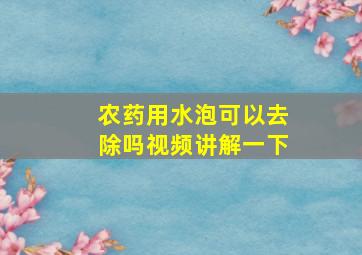 农药用水泡可以去除吗视频讲解一下