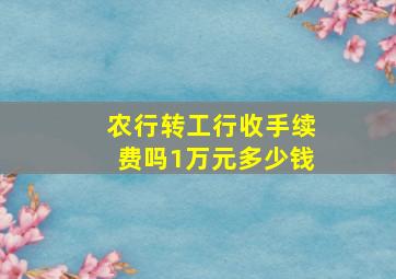 农行转工行收手续费吗1万元多少钱