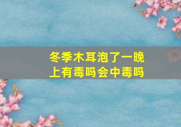 冬季木耳泡了一晚上有毒吗会中毒吗